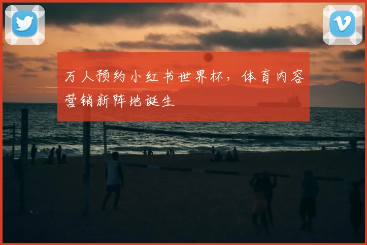 万人预约小红书世界杯，体育内容营销新阵地诞生