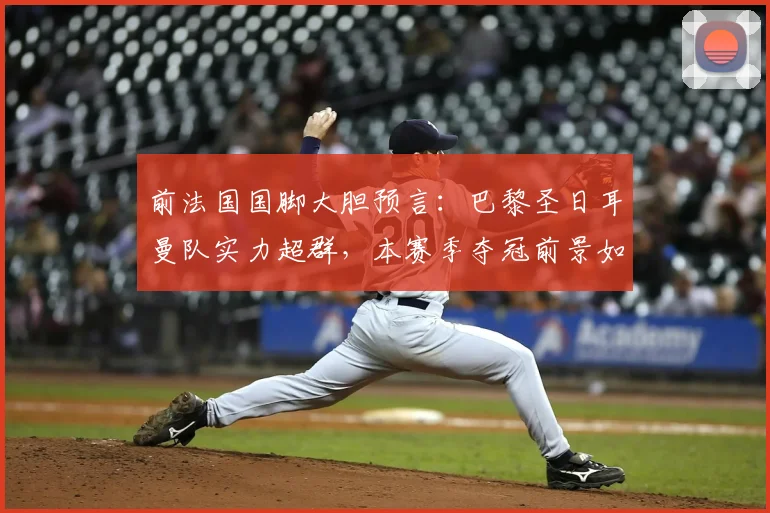 前法国国脚大胆预言：巴黎圣日耳曼队实力超群，本赛季夺冠前景如何？
