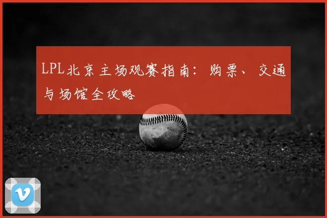 LPL北京主场观赛指南：购票、交通与场馆全攻略
