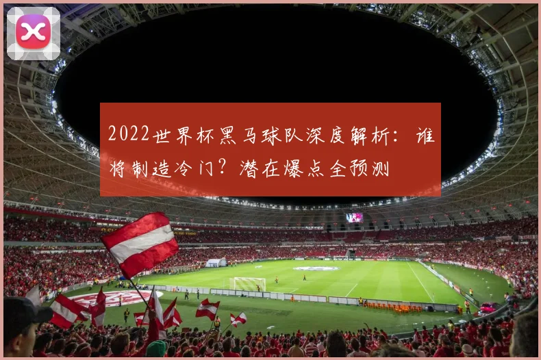 2022世界杯黑马球队深度解析：谁将制造冷门？潜在爆点全预测