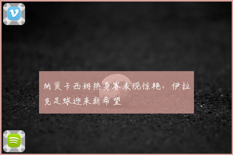 纳莫卡西姆热身赛表现惊艳,伊拉克足球迎来新希望