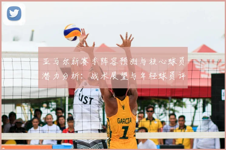 亚马尔新赛季阵容预测与核心球员潜力分析：战术展望与年轻球员评分解析