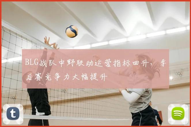 BLG战队中野联动运营指标回升，季后赛竞争力大幅提升