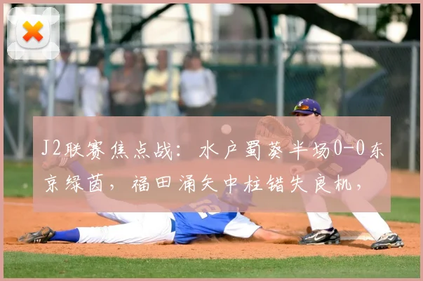 J2联赛焦点战：水户蜀葵半场0-0东京绿茵，福田涌矢中柱错失良机，防守成关键