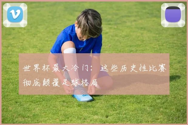 世界杯最大冷门：这些历史性比赛彻底颠覆足球格局