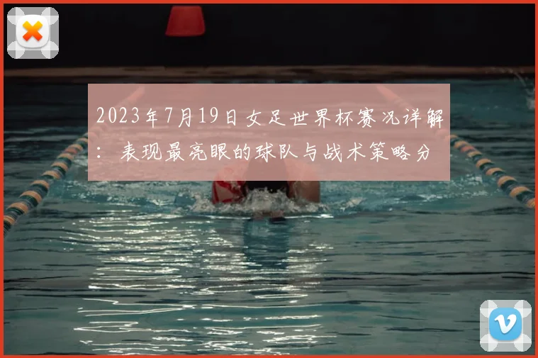 2023年7月19日女足世界杯赛况详解：表现最亮眼的球队与战术策略分析