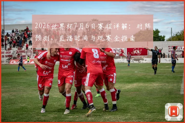 2026世界杯7月6日赛程详解：对阵预测、直播时间与观赛全指南