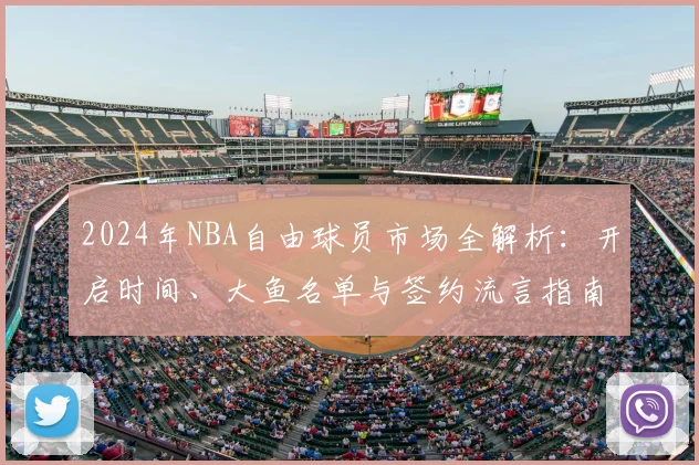 2024年NBA自由球员市场全解析：开启时间、大鱼名单与签约流言指南