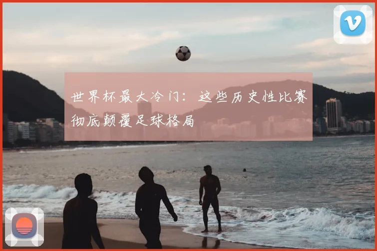 世界杯最大冷门：这些历史性比赛彻底颠覆足球格局