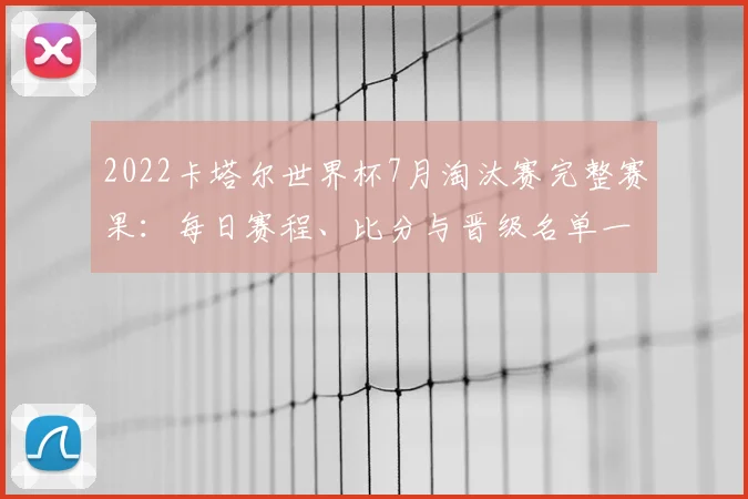 2022卡塔尔世界杯7月淘汰赛完整赛果：每日赛程、比分与晋级名单一览