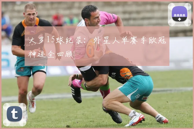 大罗15球纪录：外星人单赛季欧冠神迹全回顾