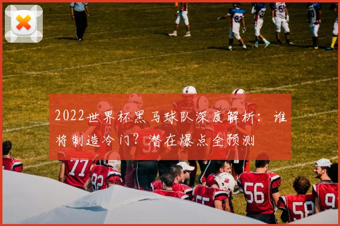 2022世界杯黑马球队深度解析：谁将制造冷门？潜在爆点全预测