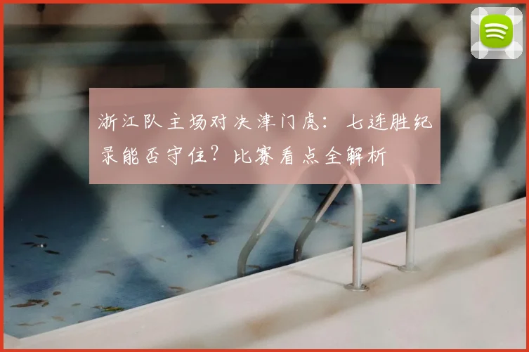 浙江队主场对决津门虎：七连胜纪录能否守住？比赛看点全解析