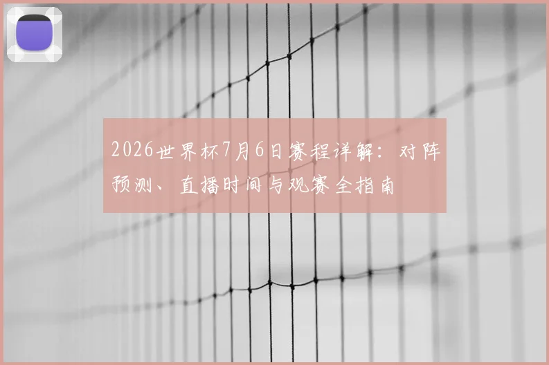 2026世界杯7月6日赛程详解：对阵预测、直播时间与观赛全指南