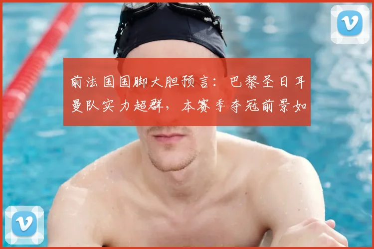 前法国国脚大胆预言：巴黎圣日耳曼队实力超群，本赛季夺冠前景如何？