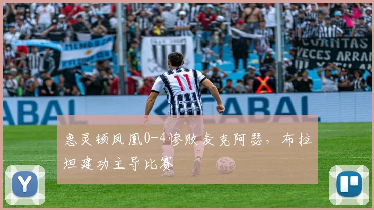 惠灵顿凤凰0-4惨败麦克阿瑟，布拉坦建功主导比赛