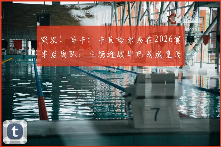 突发！马卡：卡瓦哈尔或在2026赛季后离队，主场迎战毕巴或成皇马生涯最后一战