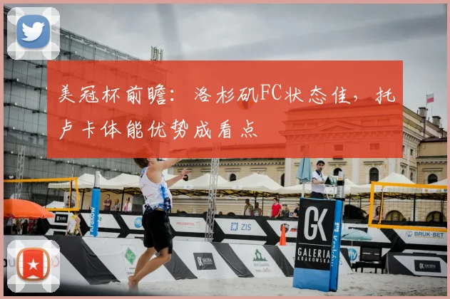 美冠杯前瞻：洛杉矶FC状态佳，托卢卡体能优势成看点